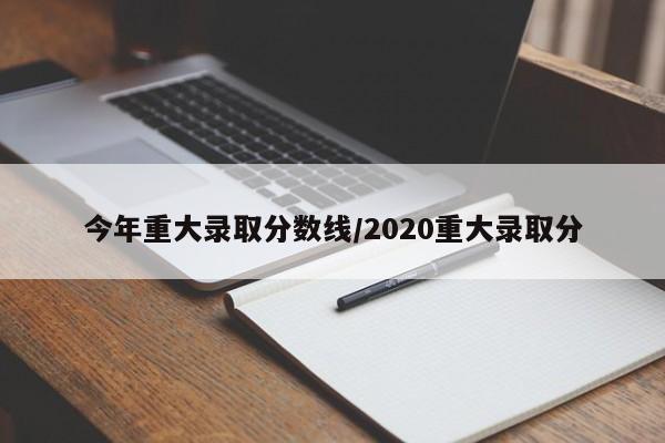 今年重大录取分数线/2020重大录取分