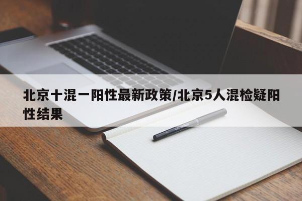 北京十混一阳性最新政策/北京5人混检疑阳性结果