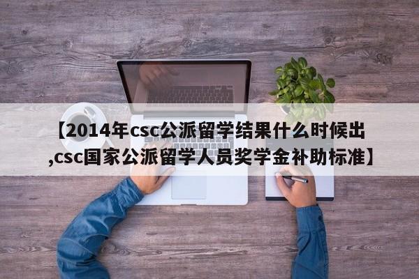 【2014年csc公派留学结果什么时候出,csc国家公派留学人员奖学金补助标准】