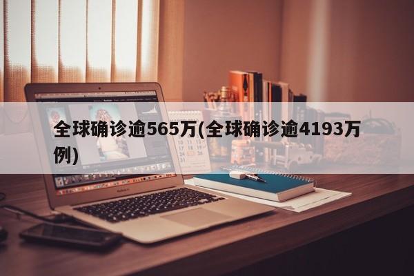 全球确诊逾565万(全球确诊逾4193万例)