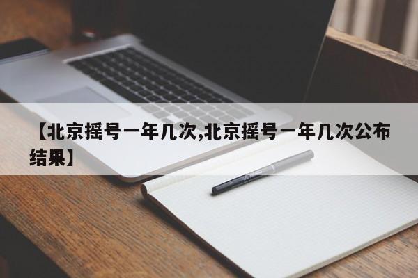 【北京摇号一年几次,北京摇号一年几次公布结果】