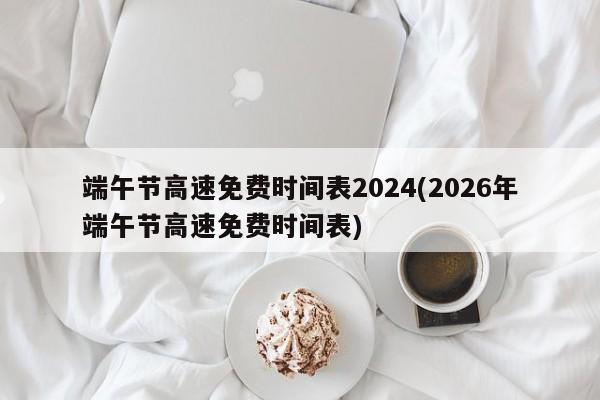 端午节高速免费时间表2024(2026年端午节高速免费时间表)