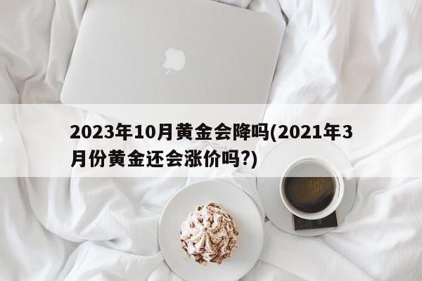 2023年10月黄金会降吗(2021年3月份黄金还会涨价吗?)