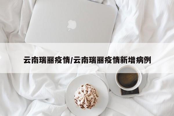 云南瑞丽疫情/云南瑞丽疫情新增病例