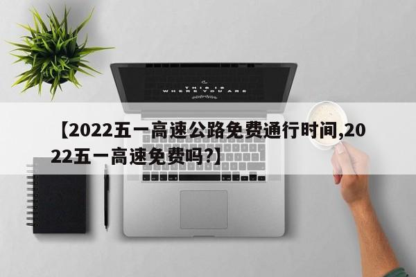 【2022五一高速公路免费通行时间,2022五一高速免费吗?】