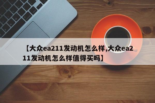 【大众ea211发动机怎么样,大众ea211发动机怎么样值得买吗】