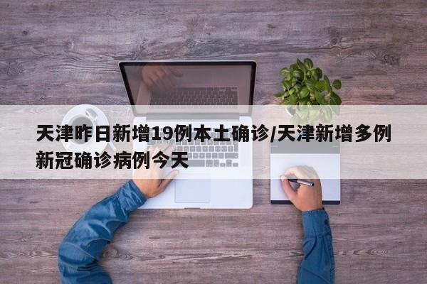 天津昨日新增19例本土确诊/天津新增多例新冠确诊病例今天