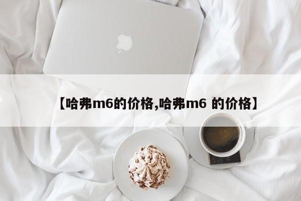 【哈弗m6的价格,哈弗m6 的价格】