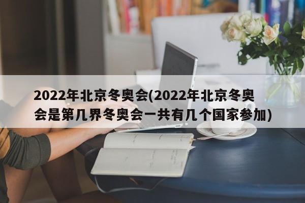 2022年北京冬奥会(2022年北京冬奥会是第几界冬奥会一共有几个国家参加)