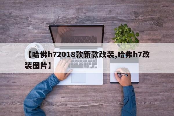 【哈佛h72018款新款改装,哈弗h7改装图片】