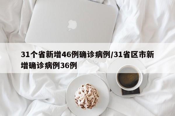 31个省新增46例确诊病例/31省区市新增确诊病例36例