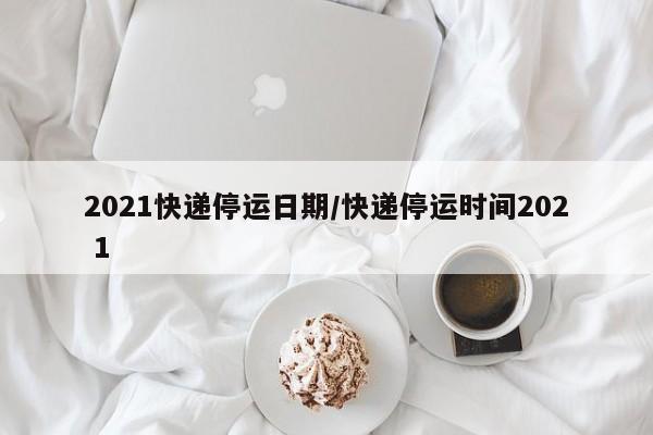 2021快递停运日期/快递停运时间202 1
