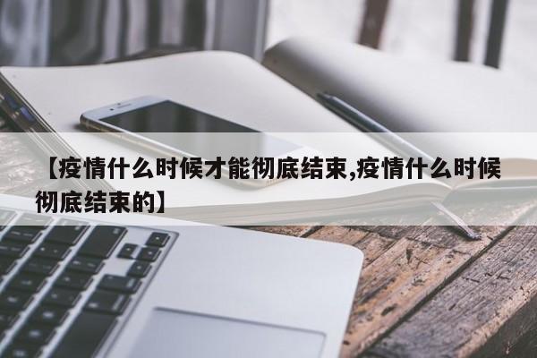 【疫情什么时候才能彻底结束,疫情什么时候彻底结束的】