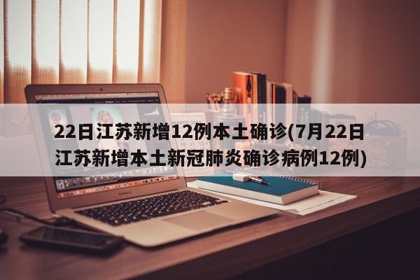 22日江苏新增12例本土确诊(7月22日江苏新增本土新冠肺炎确诊病例12例)
