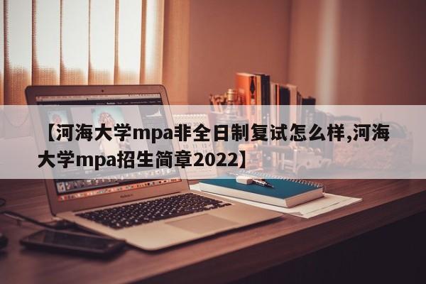 【河海大学mpa非全日制复试怎么样,河海大学mpa招生简章2022】