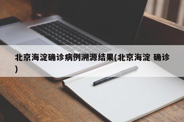 北京海淀确诊病例溯源结果(北京海淀 确诊)