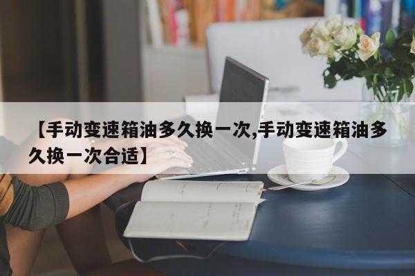 【手动变速箱油多久换一次,手动变速箱油多久换一次合适】