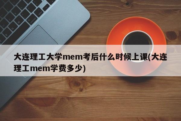 大连理工大学mem考后什么时候上课(大连理工mem学费多少)
