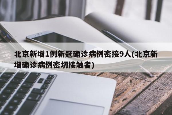 北京新增1例新冠确诊病例密接9人(北京新增确诊病例密切接触者)