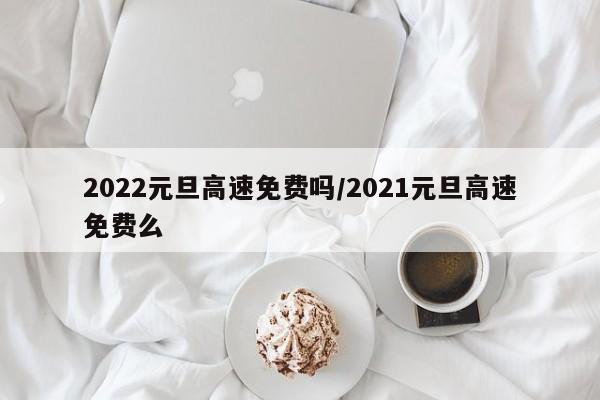 2022元旦高速免费吗/2021元旦高速免费么