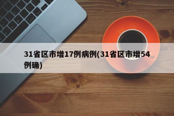 31省区市增17例病例(31省区市增54例确)