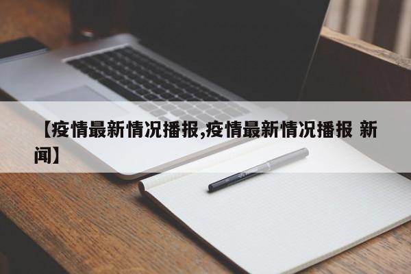 【疫情最新情况播报,疫情最新情况播报 新闻】
