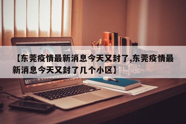 【东莞疫情最新消息今天又封了,东莞疫情最新消息今天又封了几个小区】