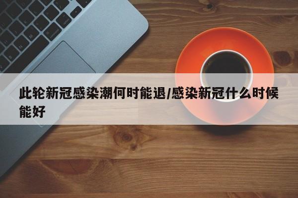 此轮新冠感染潮何时能退/感染新冠什么时候能好