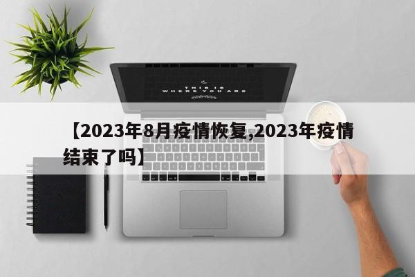 【2023年8月疫情恢复,2023年疫情结束了吗】