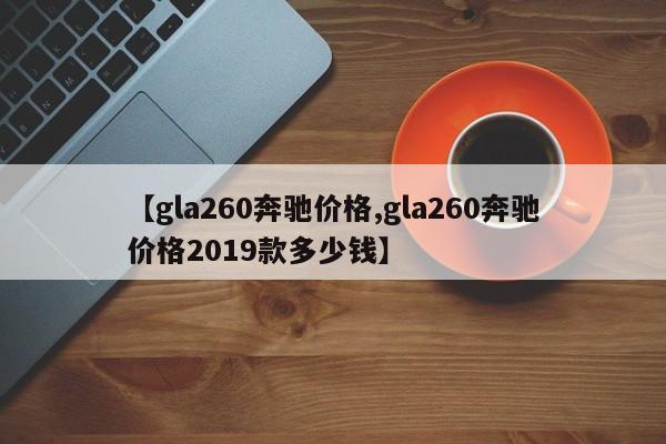 【gla260奔驰价格,gla260奔驰价格2019款多少钱】