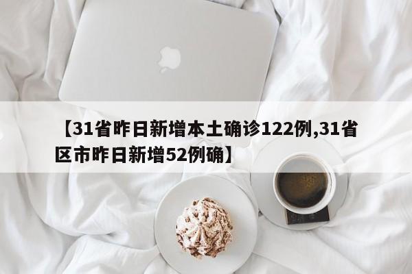 【31省昨日新增本土确诊122例,31省区市昨日新增52例确】