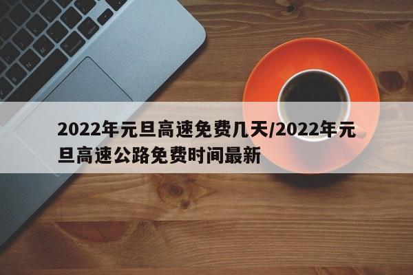 2022年元旦高速免费几天/2022年元旦高速公路免费时间最新