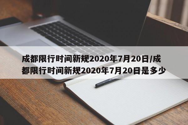 成都限行时间新规2020年7月20日/成都限行时间新规2020年7月20日是多少