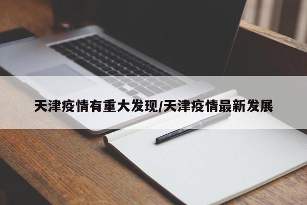 天津疫情有重大发现/天津疫情最新发展