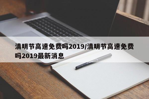 清明节高速免费吗2019/清明节高速免费吗2019最新消息