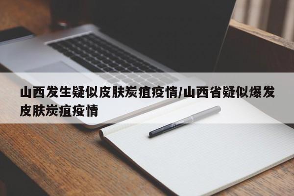 山西发生疑似皮肤炭疽疫情/山西省疑似爆发皮肤炭疽疫情