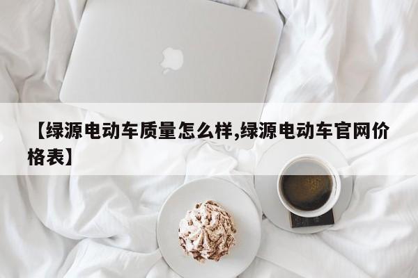 【绿源电动车质量怎么样,绿源电动车官网价格表】