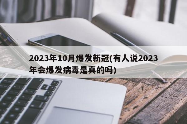 2023年10月爆发新冠(有人说2023年会爆发病毒是真的吗)